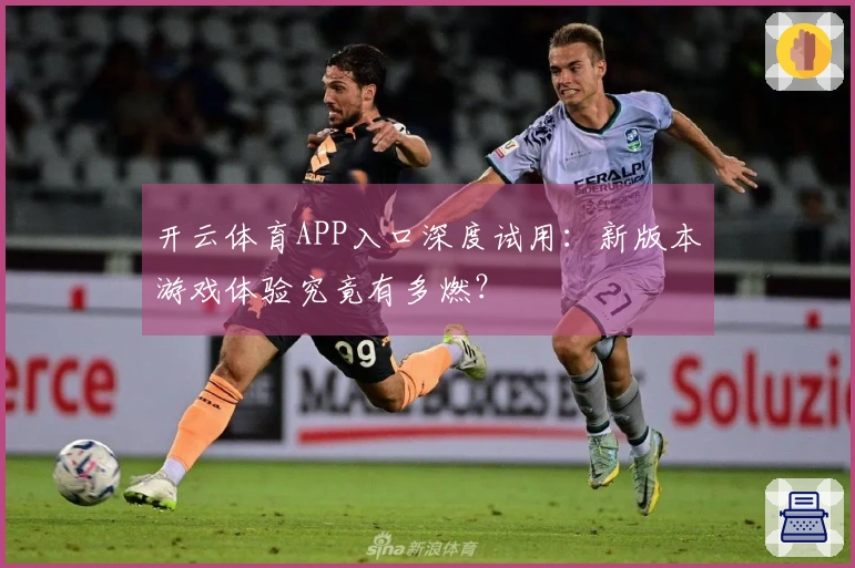 开云体育APP入口深度试用：新版本游戏体验究竟有多燃？