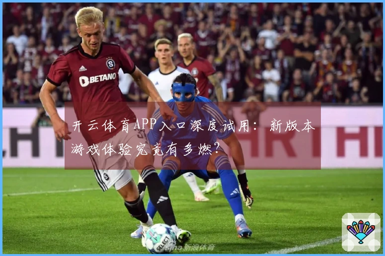 开云体育APP入口深度试用：新版本游戏体验究竟有多燃？