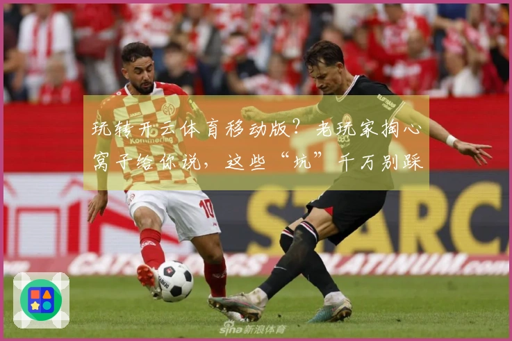 玩转开云体育移动版？老玩家掏心窝子给你说，这些“坑”千万别踩！