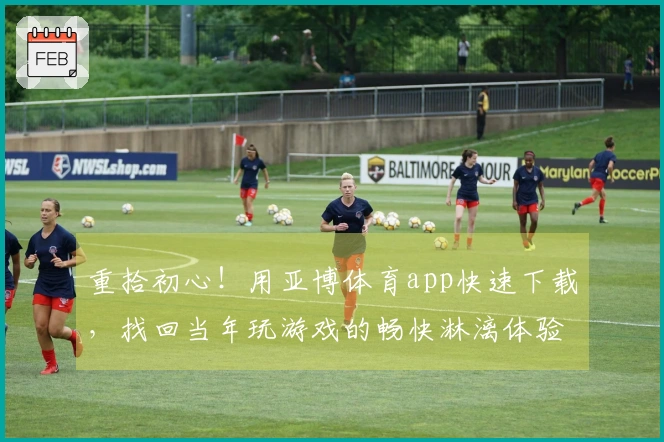 重拾初心！用亚博体育app快速下载，找回当年玩游戏的畅快淋漓体验