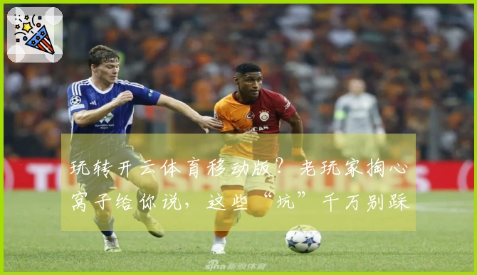 玩转开云体育移动版？老玩家掏心窝子给你说，这些“坑”千万别踩！