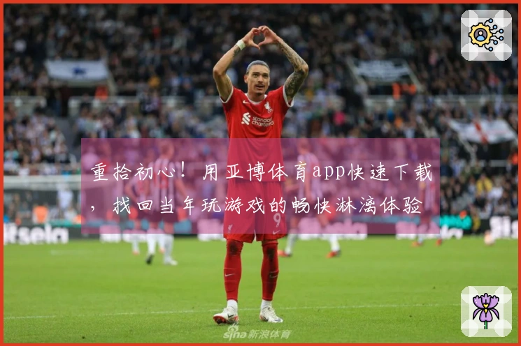 重拾初心！用亚博体育app快速下载，找回当年玩游戏的畅快淋漓体验