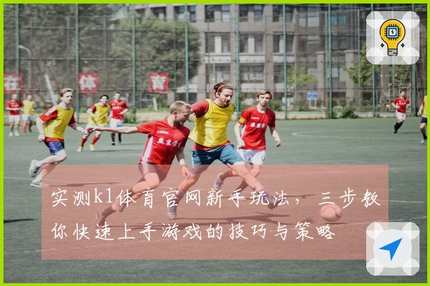 实测k1体育官网新手玩法，三步教你快速上手游戏的技巧与策略