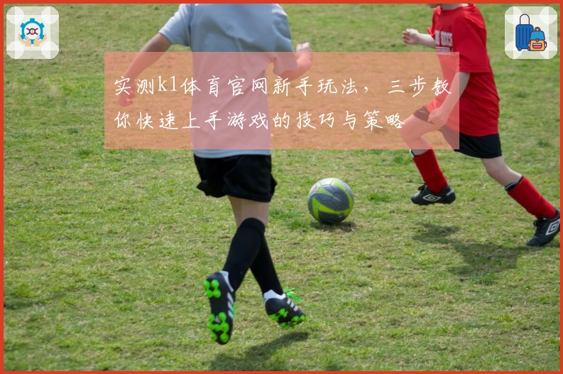实测k1体育官网新手玩法，三步教你快速上手游戏的技巧与策略